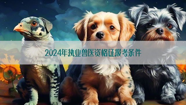 2024年执业兽医资格证报考条件